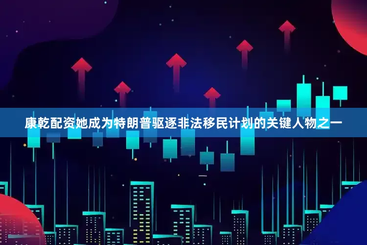 康乾配资她成为特朗普驱逐非法移民计划的关键人物之一