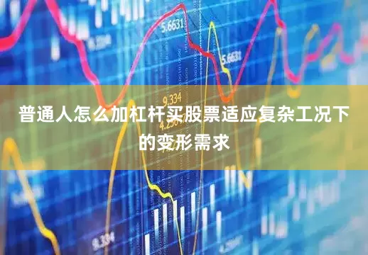 普通人怎么加杠杆买股票适应复杂工况下的变形需求
