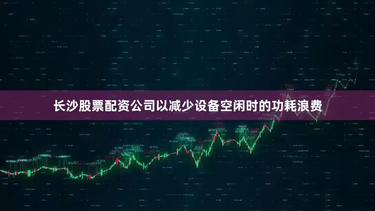 长沙股票配资公司以减少设备空闲时的功耗浪费