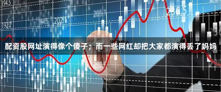配资股网址演得像个傻子；而一些网红却把大家都演得丢了妈妈