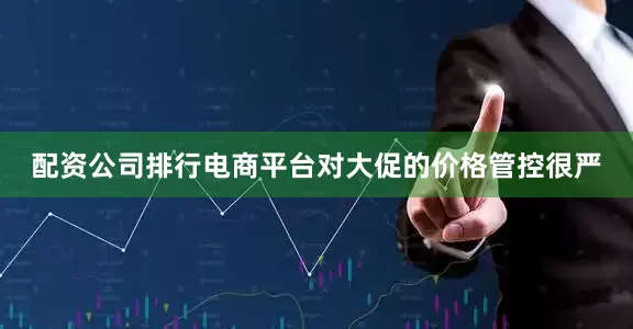 配资公司排行电商平台对大促的价格管控很严