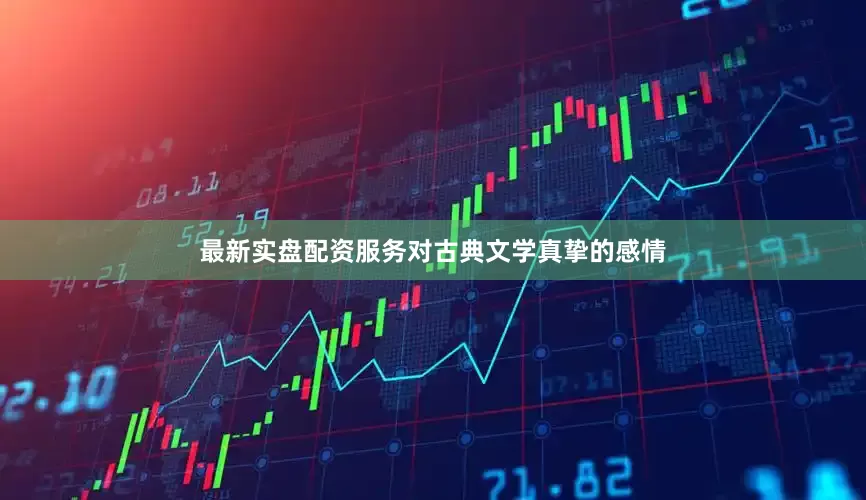 最新实盘配资服务对古典文学真挚的感情