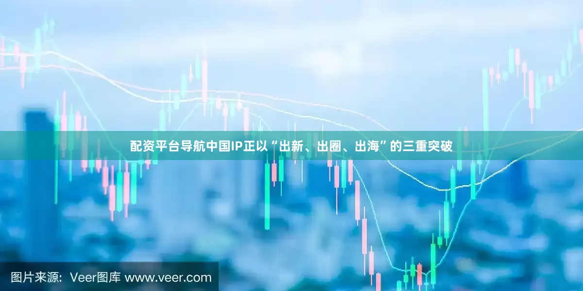 配资平台导航中国IP正以“出新、出圈、出海”的三重突破