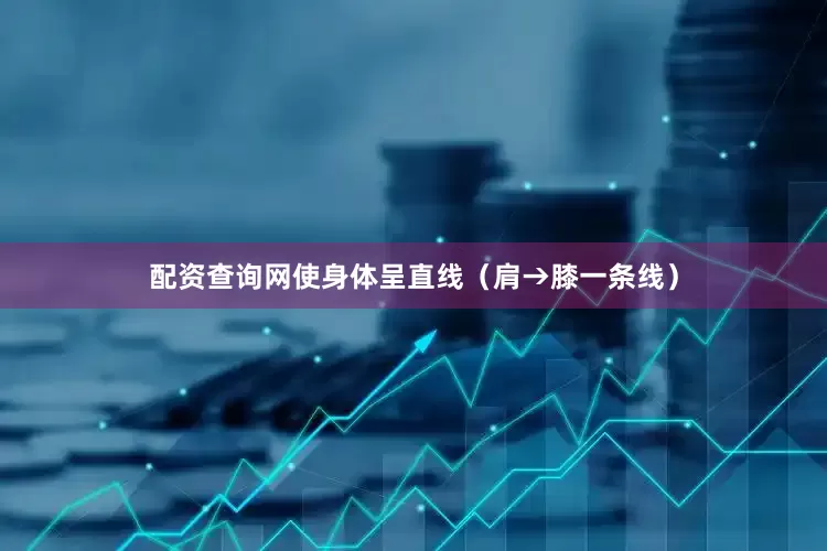配资查询网使身体呈直线（肩→膝一条线）