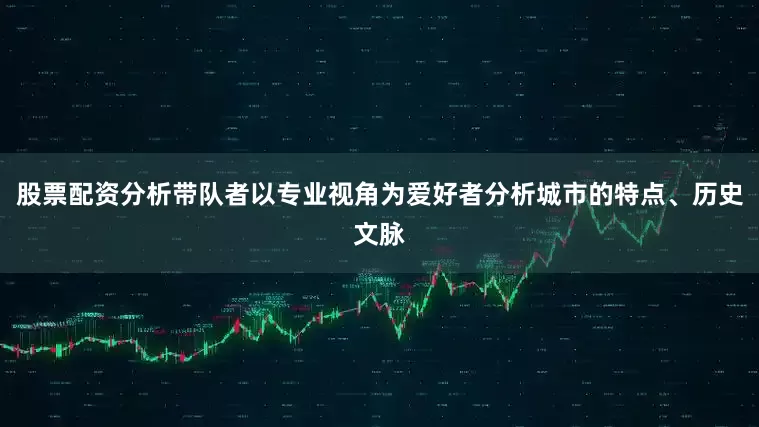 股票配资分析带队者以专业视角为爱好者分析城市的特点、历史文脉
