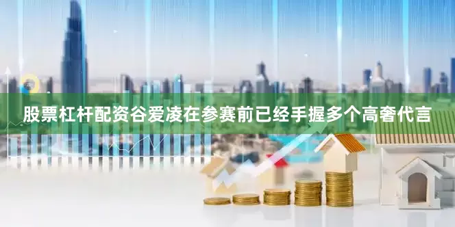 股票杠杆配资谷爱凌在参赛前已经手握多个高奢代言