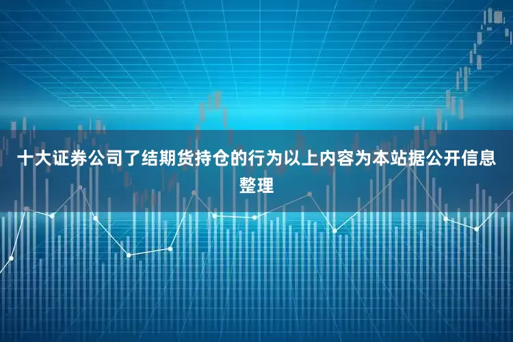 十大证券公司了结期货持仓的行为以上内容为本站据公开信息整理