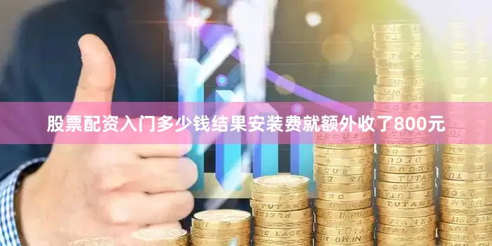 股票配资入门多少钱结果安装费就额外收了800元