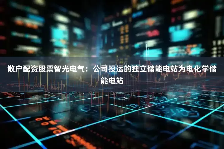 散户配资股票智光电气：公司投运的独立储能电站为电化学储能电站