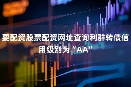 要配资股票配资网址查询利群转债信用级别为“AA”
