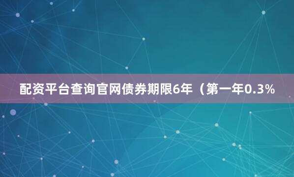 配资平台查询官网债券期限6年（第一年0.3%