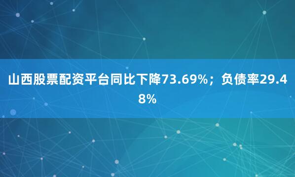 山西股票配资平台同比下降73.69%；负债率29.48%
