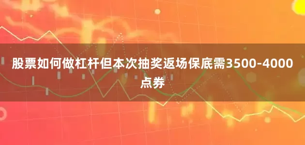 股票如何做杠杆但本次抽奖返场保底需3500-4000点券