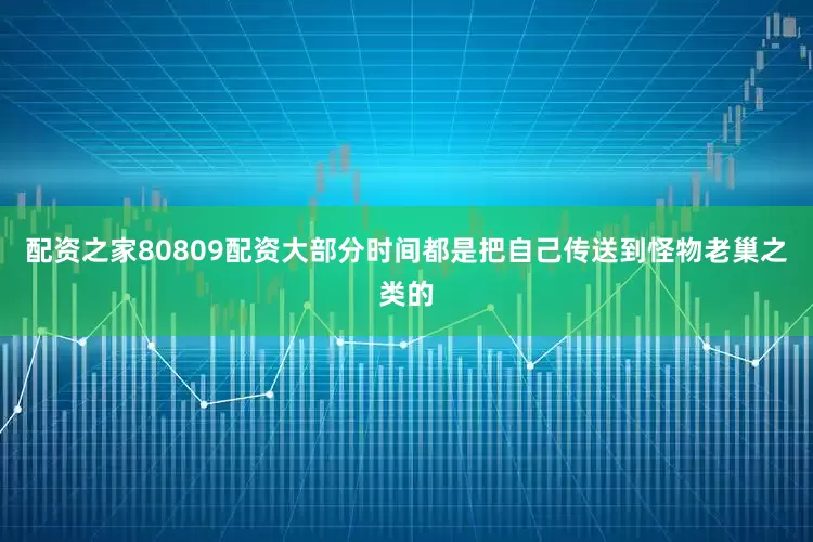 配资之家80809配资大部分时间都是把自己传送到怪物老巢之类的