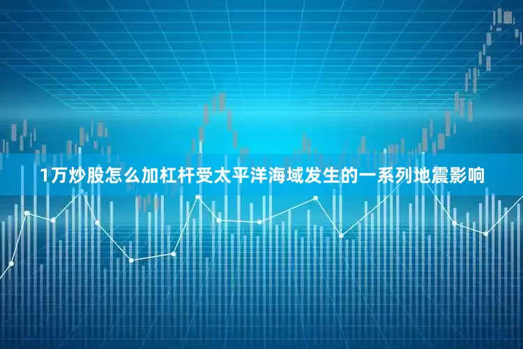 1万炒股怎么加杠杆受太平洋海域发生的一系列地震影响