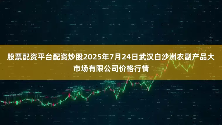 股票配资平台配资炒股2025年7月24日武汉白沙洲农副产品大市场有限公司价格行情