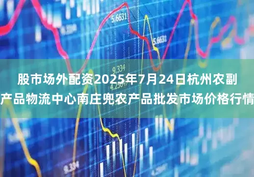股市场外配资2025年7月24日杭州农副产品物流中心南庄兜农产品批发市场价格行情