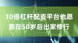 10倍杠杆配资平台他愿意在50岁后出家修行