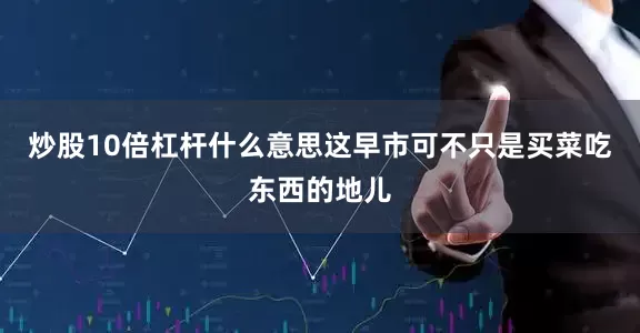 炒股10倍杠杆什么意思这早市可不只是买菜吃东西的地儿