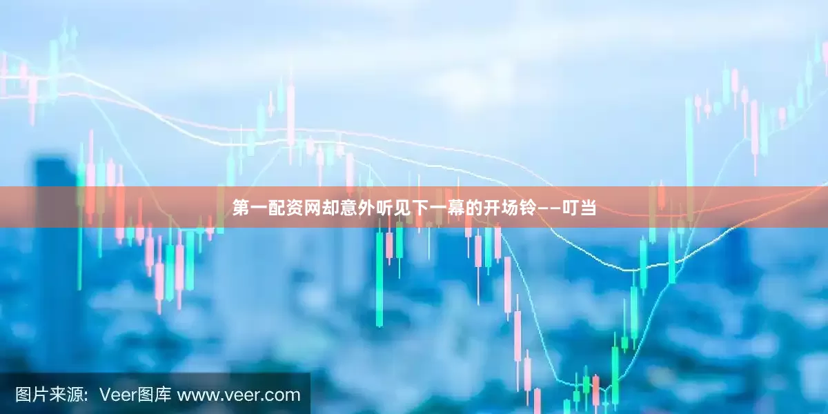 第一配资网却意外听见下一幕的开场铃——叮当