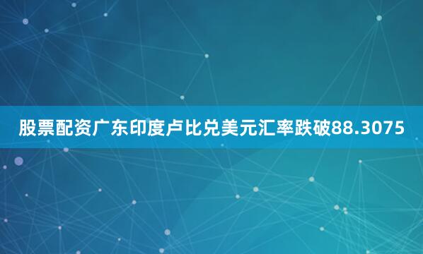 股票配资广东印度卢比兑美元汇率跌破88.3075