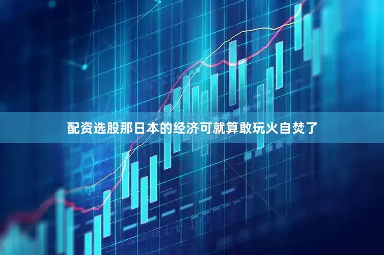 配资选股那日本的经济可就算敢玩火自焚了