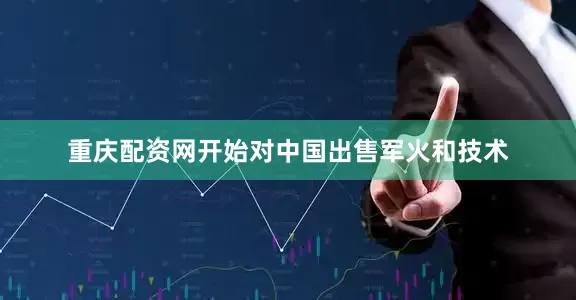重庆配资网开始对中国出售军火和技术
