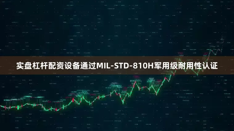 实盘杠杆配资设备通过MIL-STD-810H军用级耐用性认证