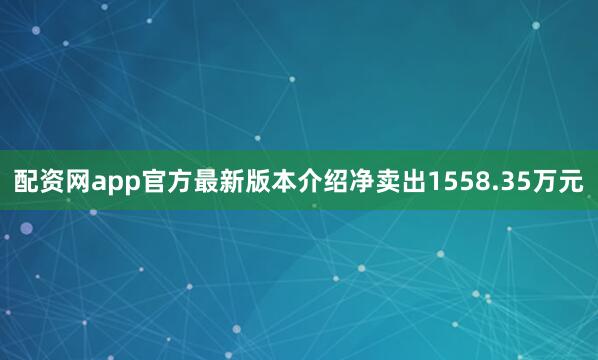 配资网app官方最新版本介绍净卖出1558.35万元