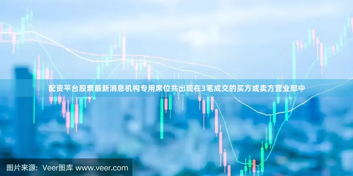 配资平台股票最新消息机构专用席位共出现在3笔成交的买方或卖方营业部中