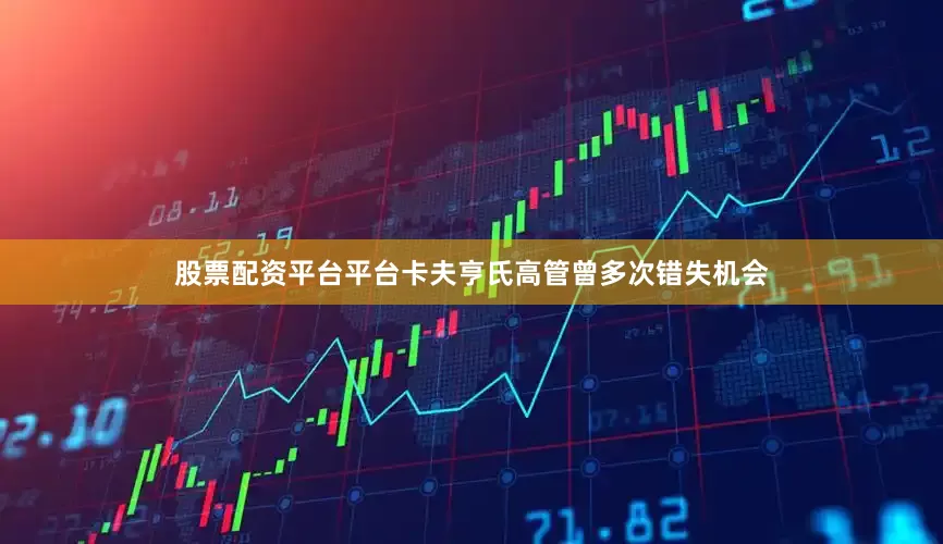 股票配资平台平台卡夫亨氏高管曾多次错失机会