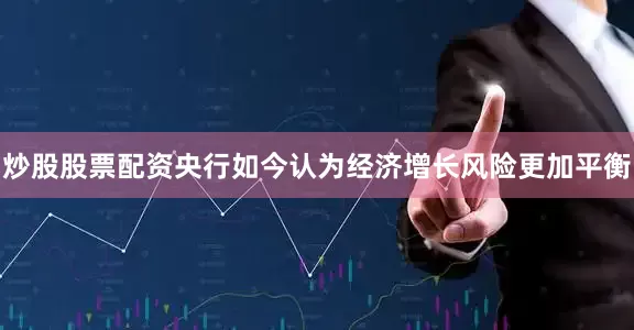 炒股股票配资央行如今认为经济增长风险更加平衡