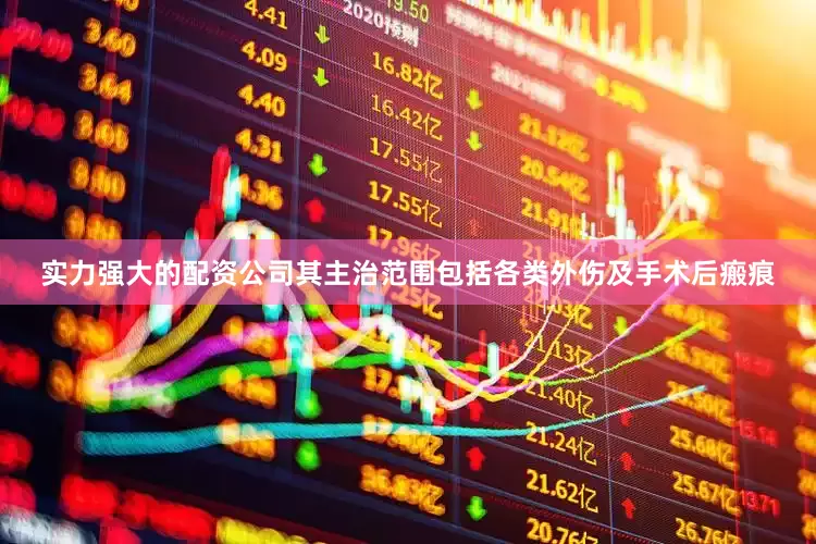 实力强大的配资公司其主治范围包括各类外伤及手术后瘢痕