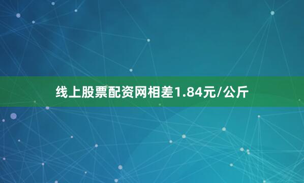 线上股票配资网相差1.84元/公斤