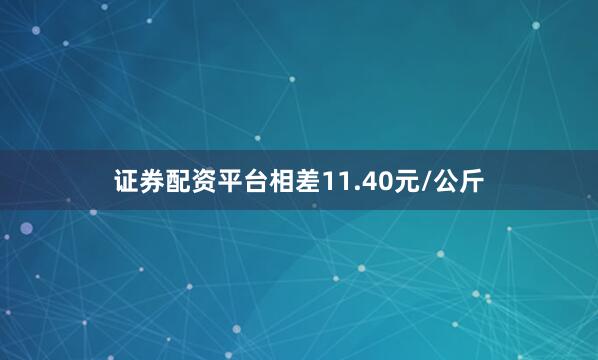 证券配资平台相差11.40元/公斤
