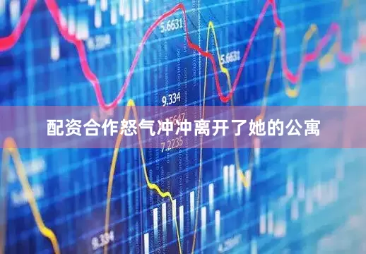 配资合作怒气冲冲离开了她的公寓