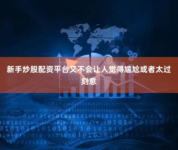 新手炒股配资平台又不会让人觉得尴尬或者太过刻意