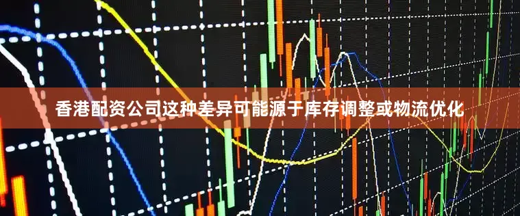 香港配资公司这种差异可能源于库存调整或物流优化
