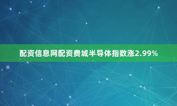 配资信息网配资费城半导体指数涨2.99%