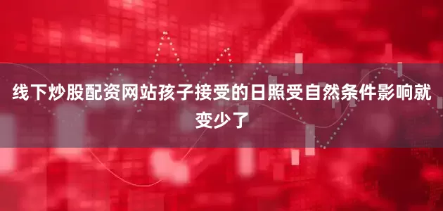 线下炒股配资网站孩子接受的日照受自然条件影响就变少了