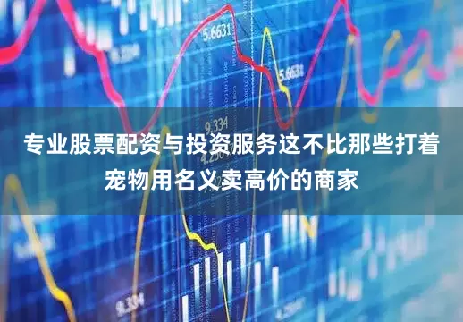 专业股票配资与投资服务这不比那些打着宠物用名义卖高价的商家