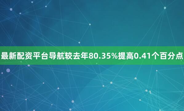 最新配资平台导航较去年80.35%提高0.41个百分点