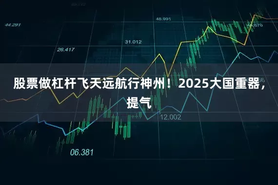 股票做杠杆飞天远航行神州！2025大国重器，提气
