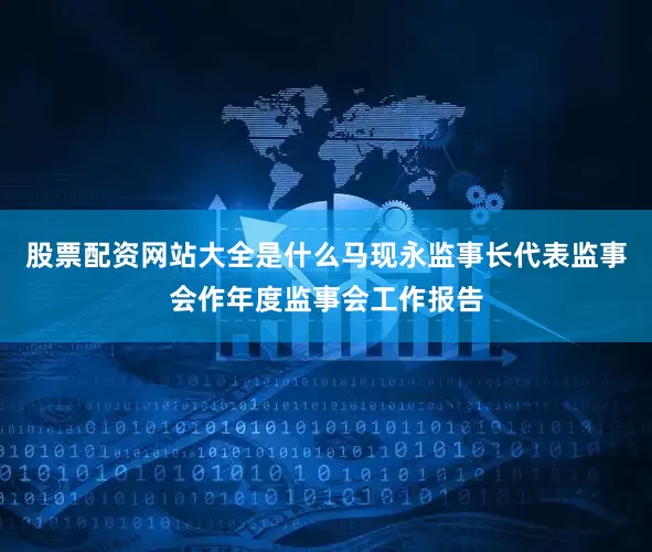 股票配资网站大全是什么马现永监事长代表监事会作年度监事会工作报告