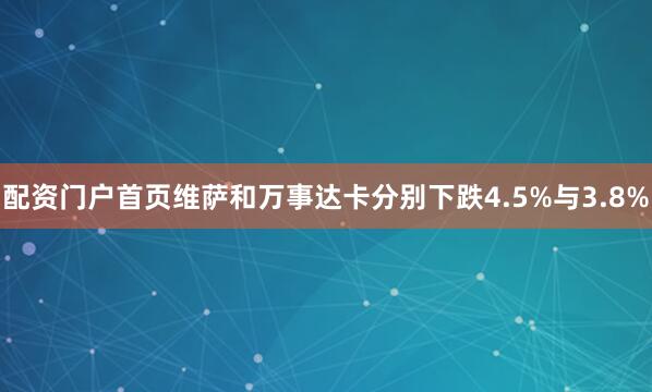 配资门户首页维萨和万事达卡分别下跌4.5%与3.8%