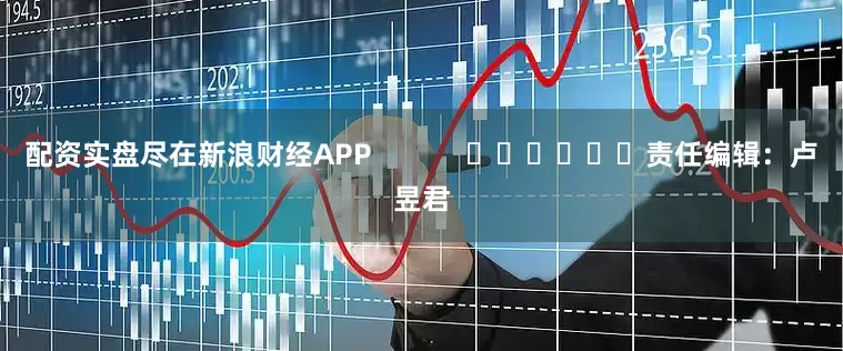 配资实盘尽在新浪财经APP            						责任编辑：卢昱君