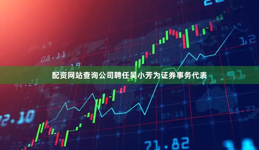 配资网站查询公司聘任吴小芳为证券事务代表