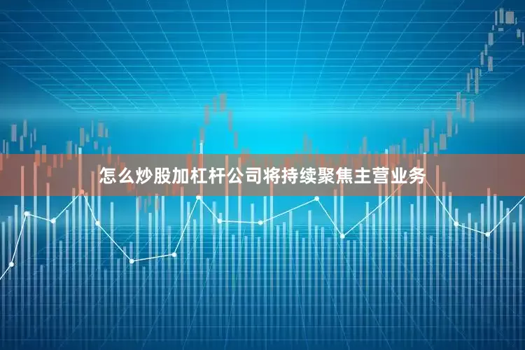 怎么炒股加杠杆公司将持续聚焦主营业务