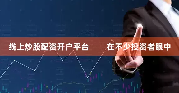 线上炒股配资开户平台        在不少投资者眼中