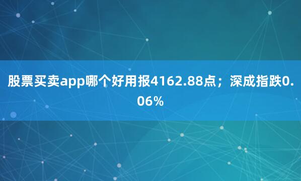 股票买卖app哪个好用报4162.88点；深成指跌0.06%